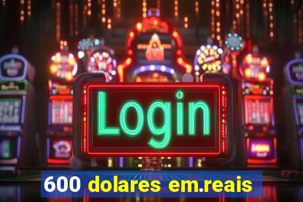 600 dolares em.reais
